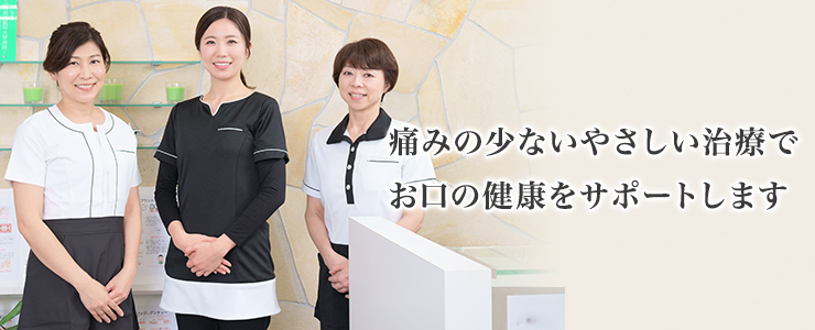 痛みの少ないやさしい治療でお口の健康をサポートします